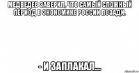 медведев заверил, что самый сложный период в экономике россии позади. - и заплакал...