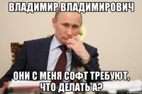 владимир владимирович они с меня софт требуют, что делать а?