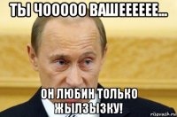 ты чооооо вашееееее... он любин только жылзызку!