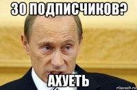 30 подписчиков? ахуеть