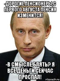 -дорогие пенсионеры,с первого августа пенсия изменится! -в смысле,блять? я все деньги сейчас проспал!