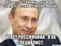 вопрос россиянину : почему вы считаете россию великой страной ? ответ россиянина : я не специалист.