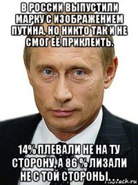 в россии выпустили марку с изображением путина, но никто так и не смог её приклеить. 14% плевали не на ту сторону, а 86 % лизали не с той стороны. . .