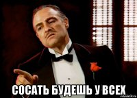  сосать будешь у всех