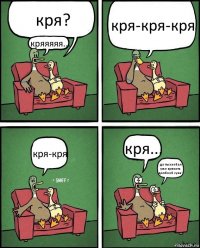 кря? кряяяяя... кря-кря-кря кря-кря кря... да ты заебал уже крякать долбоеб сука!