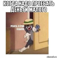 когда надо проебать деньги малого 