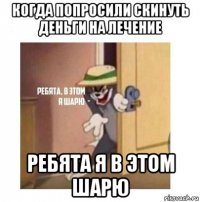 когда попросили скинуть деньги на лечение ребята я в этом шарю