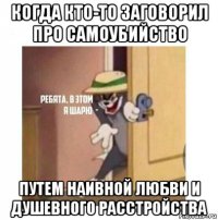 когда кто-то заговорил про самоубийство путем наивной любви и душевного расстройства