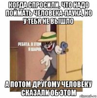 когда спросили, что надо поймать человека-паука, но у тебя не вышло а потом другому человеку сказали об этом