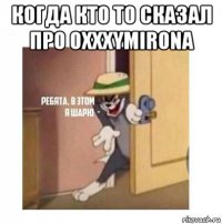 когда кто то сказал про oxxxymirona 