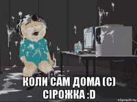  коли сам дома (с) сірожка :d