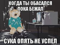 когда ты обасался пока бежал сука опять не успел