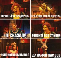 шрек ты че придурок? не а,а твой отец по моему да че сказал? отвянте все от меня успокойтесь вы все да на фиг вас все