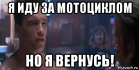 я иду за мотоциклом но я вернусь!