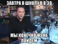 завтра в школу в 8:30 мы конечно же не пойдем