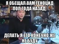 я обещал вам геноцид пол года назад, делать я его конечно же не буду