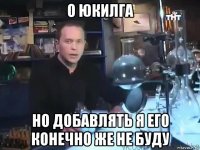 о юкилга но добавлять я его конечно же не буду