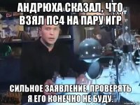 андрюха сказал, что взял пс4 на пару игр сильное заявление. проверять я его конечно не буду.