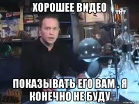 хорошее видео показывать его вам . я конечно не буду