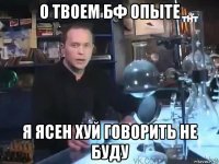 о твоем бф опыте я ясен хуй говорить не буду