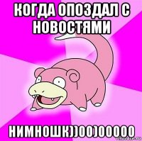 когда опоздал с новостями нимношк))00)00000