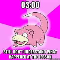 03:00 still don't understand what happened at the lesson