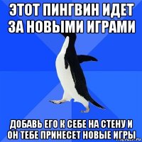 этот пингвин идет за новыми играми добавь его к себе на стену и он тебе принесет новые игры