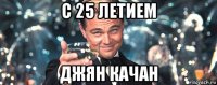 с 25 летием джян качан