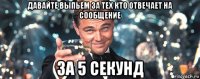 давайте выпьем за тех кто отвечает на сообщение за 5 секунд