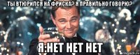 ты втюрился на фриска? я правильно говорю? я:нет нет нет