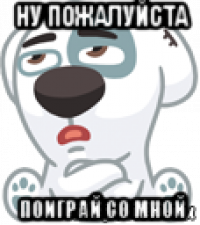 ну пожалуйста поиграй со мной