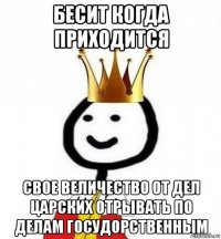 бесит когда приходится свое величество от дел царских отрывать по делам госудорственным