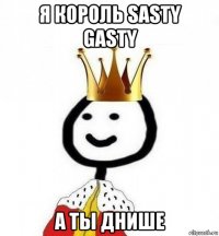 я король sasty gasty а ты днише