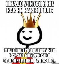 я:надо учится я же как ни как король мозг:наверно потому что все это мои чувства одновременно радостно...