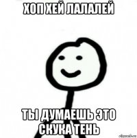 хоп хей лалалей ты думаешь это скука тень