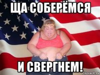 ща соберёмся и свергнем!