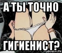 а ты точно гигиенист?