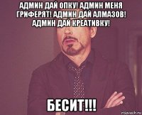 админ дай опку! админ меня гриферят! админ дай алмазов! админ дай креативку! бесит!!!