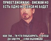 привет,виейжаю - виежай но есть одно но секса не будет как так,,,, ти что побазарить,,.. хочеш до завтра ..... сука обломала .