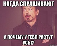 когда спрашивают а почему у тебя растут усы?