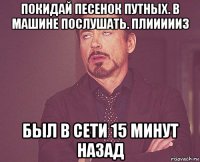 покидай песенок путных. в машине послушать. плиииииз был в сети 15 минут назад