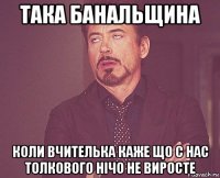 така банальщина коли вчителька каже що с нас толкового нічо не виросте