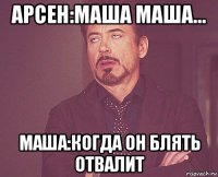 арсен:маша маша... маша:когда он блять отвалит