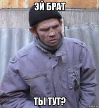 эй брат ты тут?