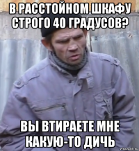 в расстойном шкафу строго 40 градусов? вы втираете мне какую-то дичь