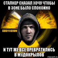 сталкер сказал хочу чтобы в зоне было спокойно и тут же все превратились в мудокрылов