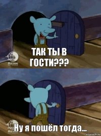 Так ты в гости??? Ну я пошёл тогда...