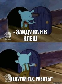 - зайду ка я в клеш "ВЕДУТСЯ ТЕХ. РАБОТЫ"