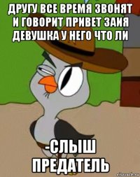 другу все время звонят и говорит привет заия девушка у него что ли -слыш предатель