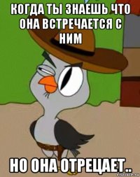 когда ты знаешь что она встречается с ним но она отрецает..